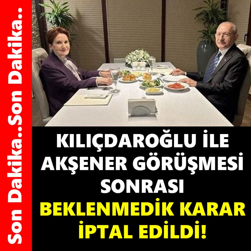 KILIÇDAROĞLU İLE AKŞENER GÖRÜŞMESİ SONRASI BEKLENMEDİK KARAR İPTAL EDİLDİ