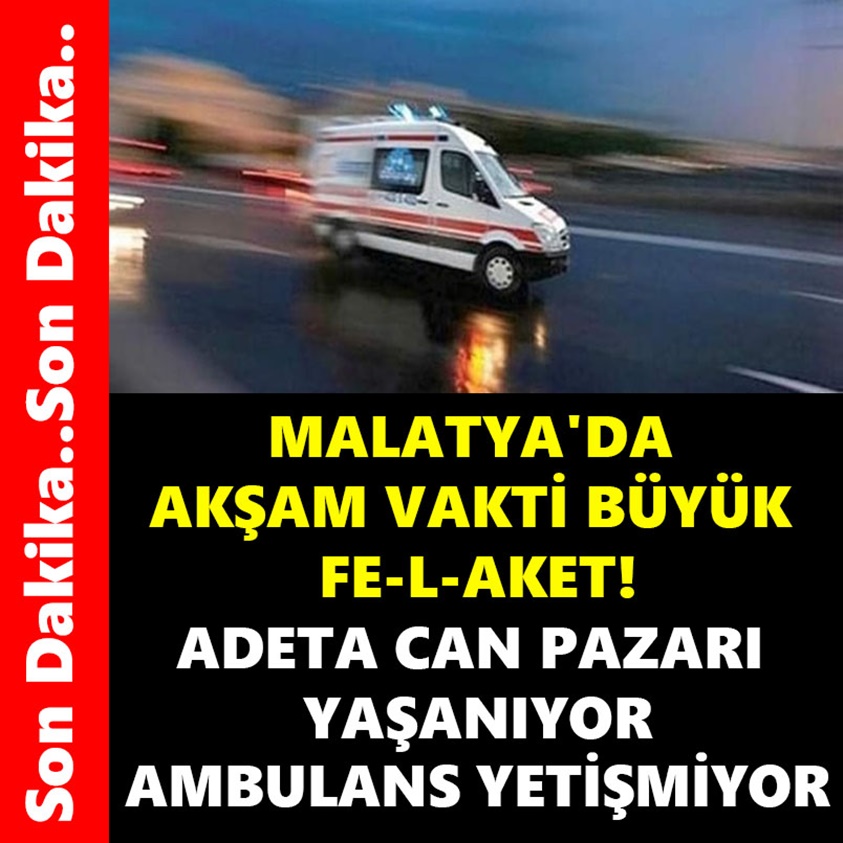 MALATYA'DA AKŞAM VAKTİ BÜYÜK FELAKET ADETA CAN PAZARI YAŞANIYOR AMBULANS YETİŞMİYOR