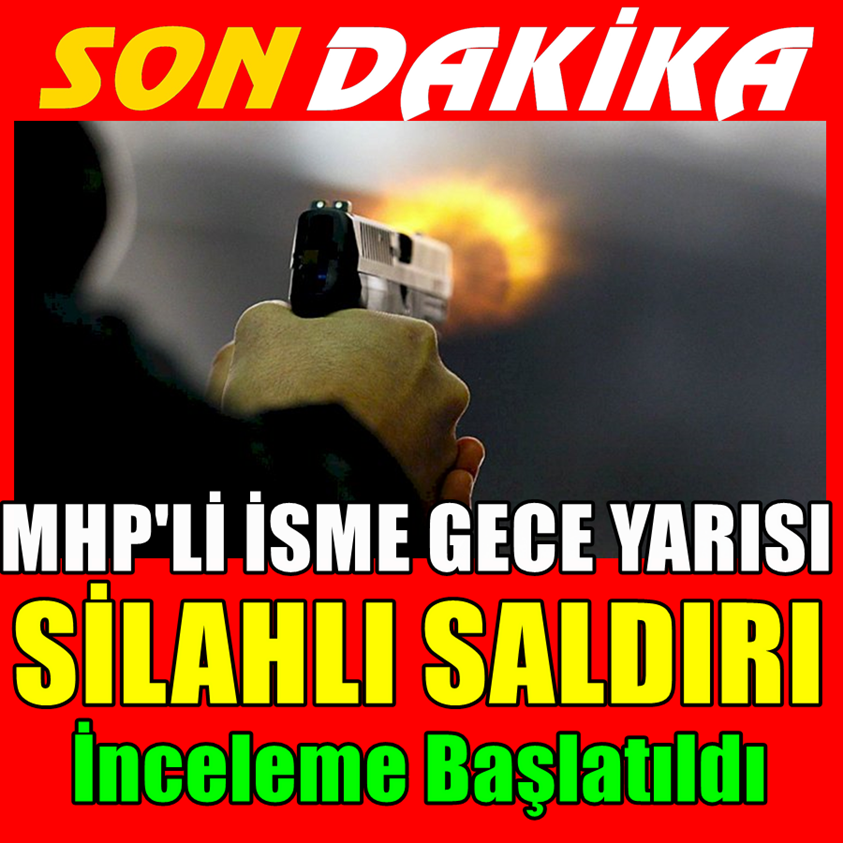 MHP'Lİ İSME GECE YARISI SİLAHLI SALDIRI İNCELEME BAŞLATILDI