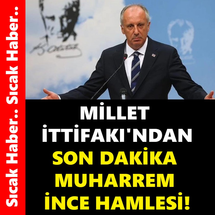 MİLLET İTİFAKI'NDAN SON DAKİKA MUHARREM İNCE HAMLESİ