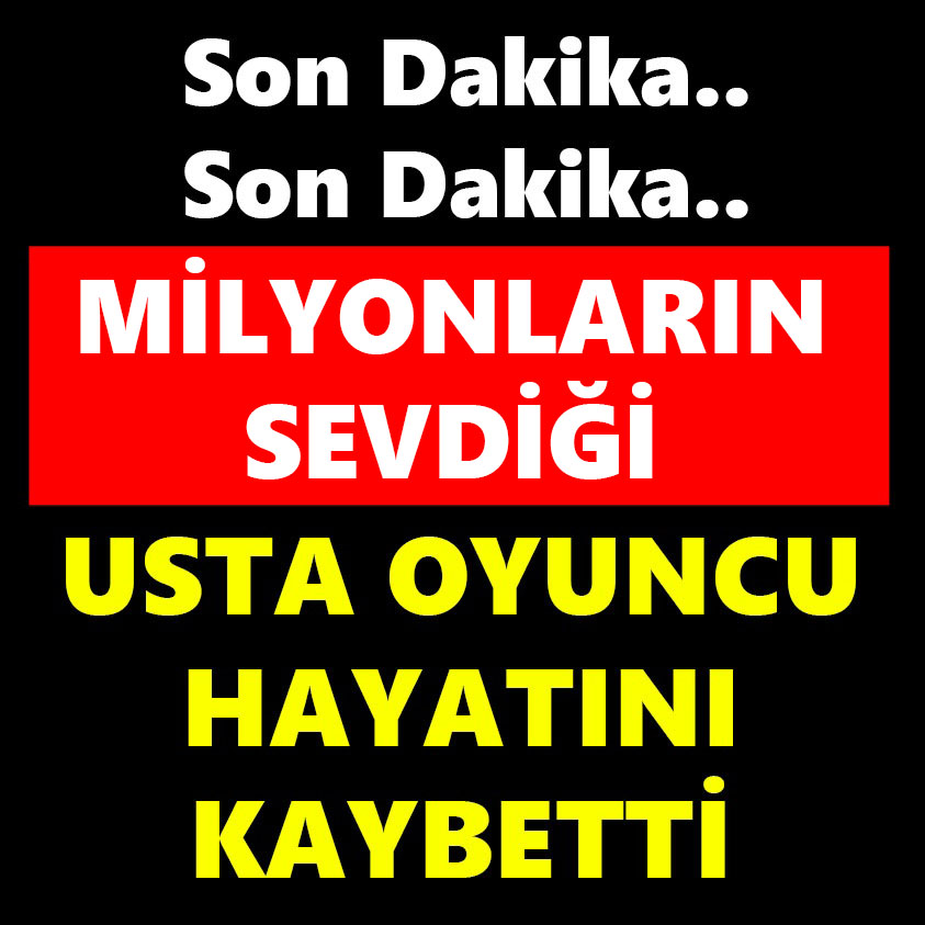 MİLYONLARIN SEVDİĞİ USTA OYUNCU HAYATINI KAYBETTİ