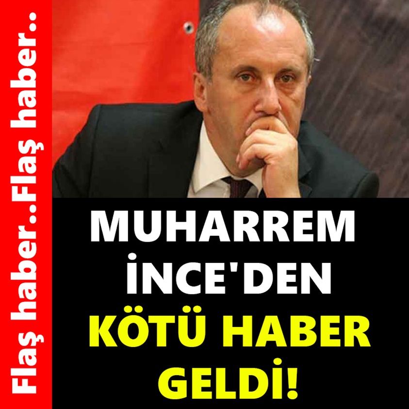 MUHARREM İNCE'DEN KÖTÜ HABER GELDİ!