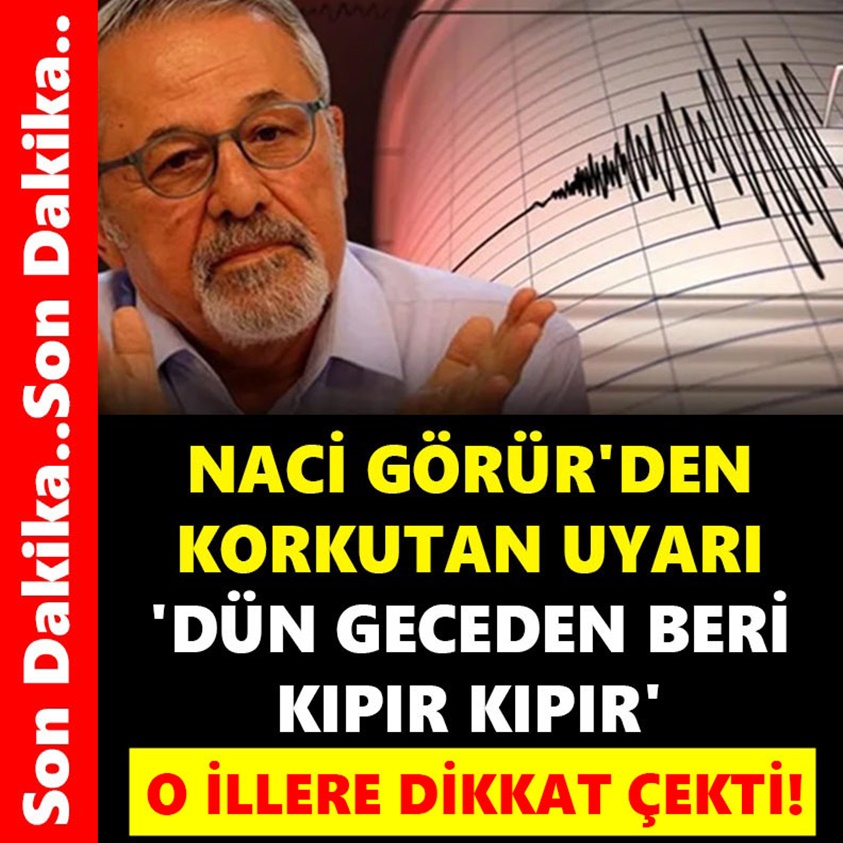 NACİ GÖRÜR'DEN KORKUTAN UYARI DÜN GECEDEN BERİ KIPIR KIPIR