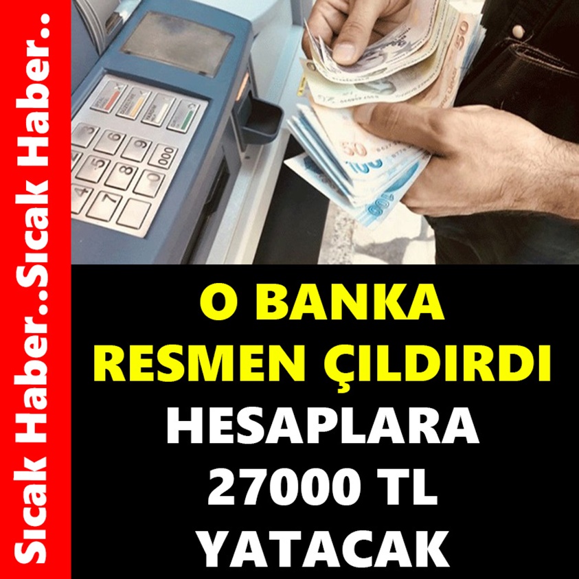 O BANKA RESMEN ÇILDIRDI HESAPLARA 27000 TL YATACAK