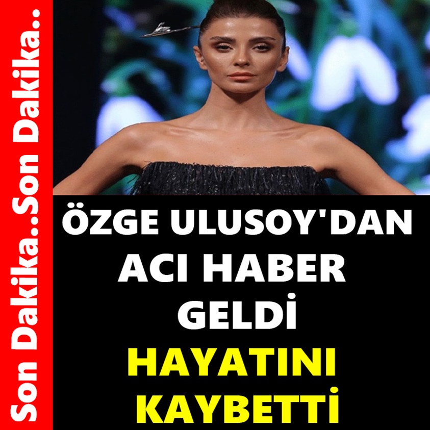 ÖZGE ULUSOY'DAN ACI HABER GELDİ HAYATINI KAYBETTİ