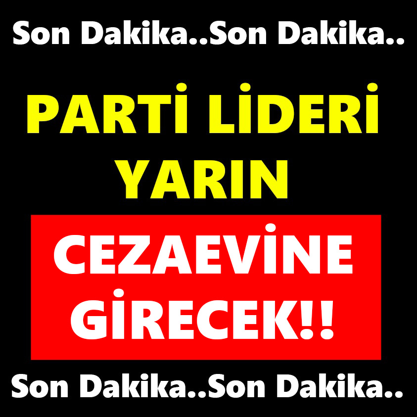 PARTİ LİDERİ YARIN CEZAEVİNE GİRECEK!