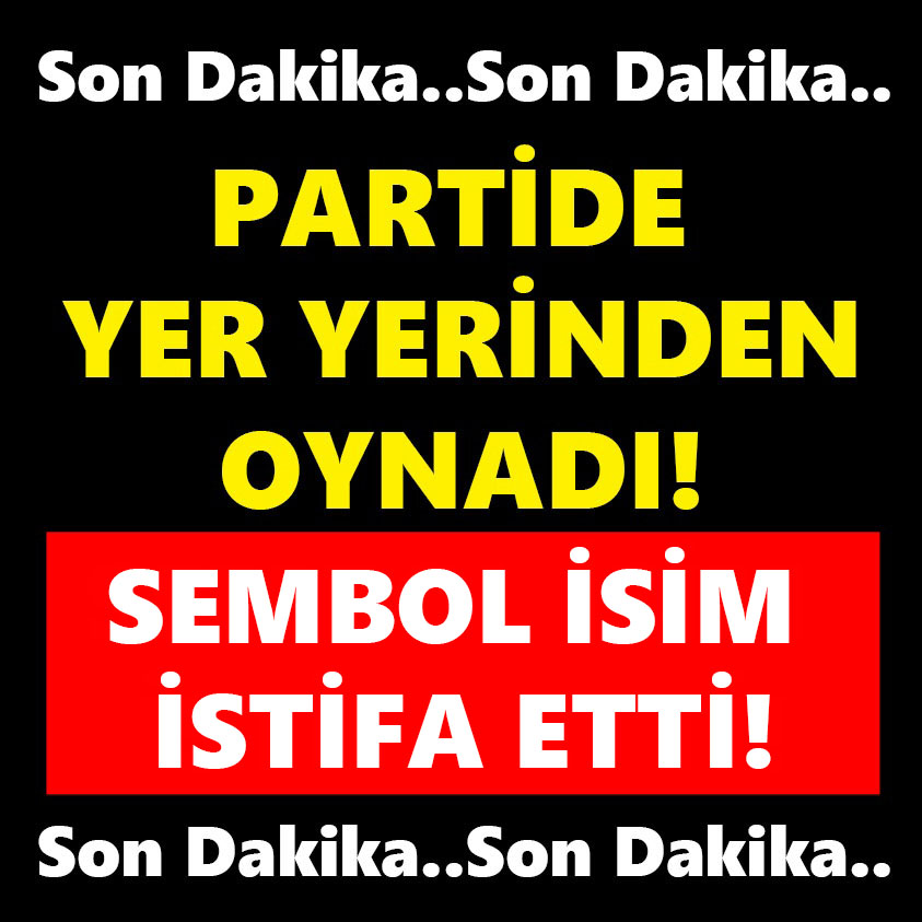 PARTİDE YER YERİNDEN OYNADI SEMBOL İSİM İSTİFA ETTİ