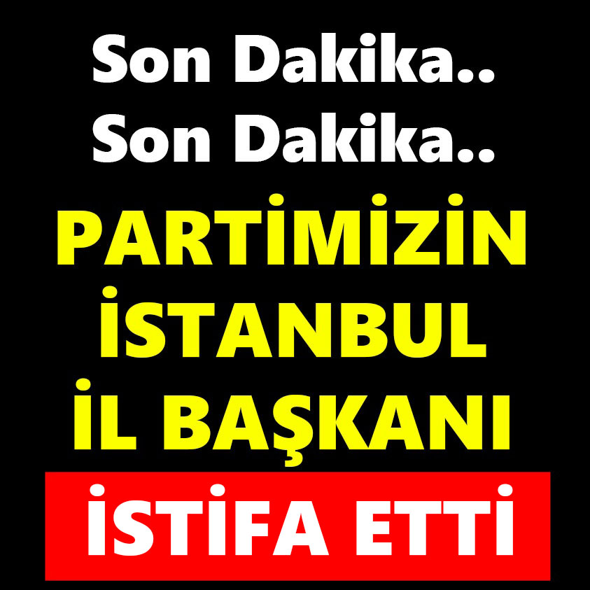 PARTİMİNİZİN İSTANBUL İL BAŞKANI İSTİFA ETTİ