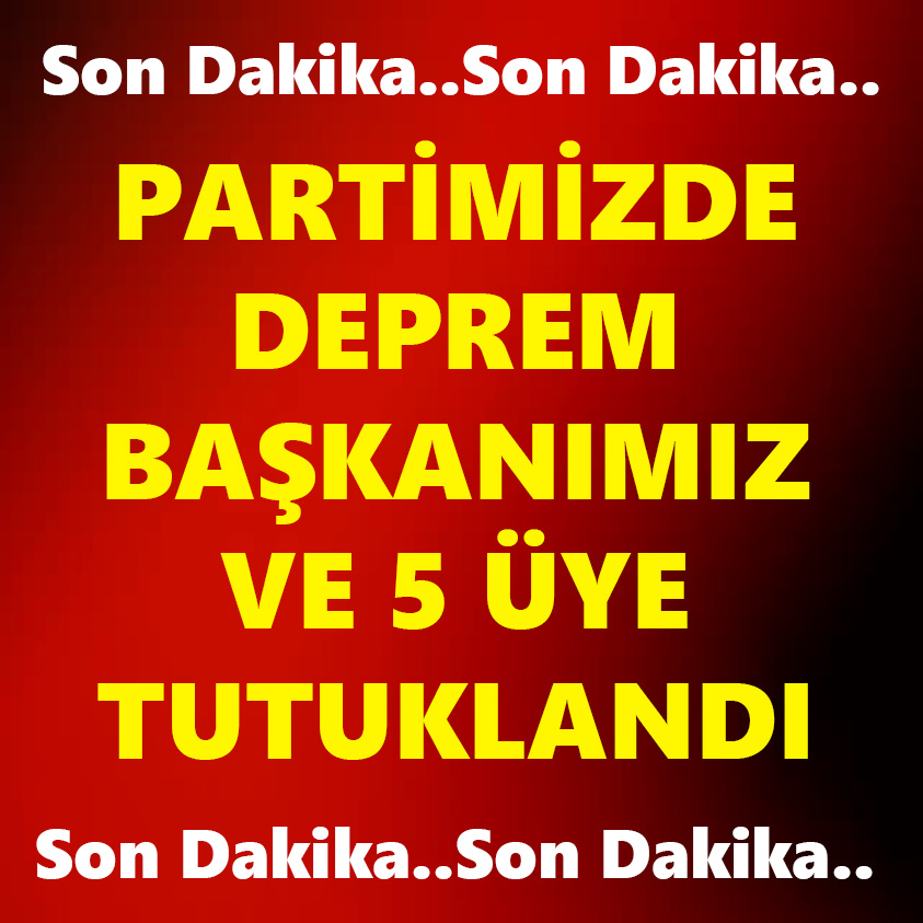 PARTİMİZDE DEPREM BAŞKANIMIZ VE 5 ÜYE TUTUKLANDI