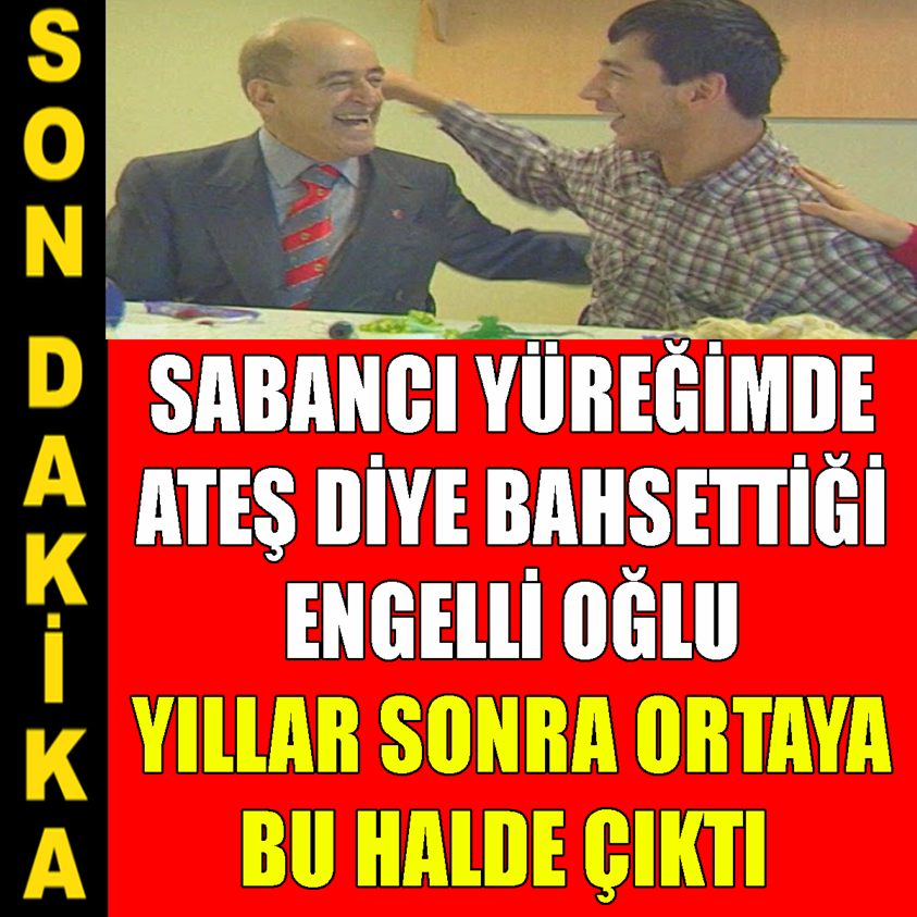 SABANCI YÜREĞİMDE ATEŞ DİYE BAHSETTİĞİ ENGELLİ OĞLU