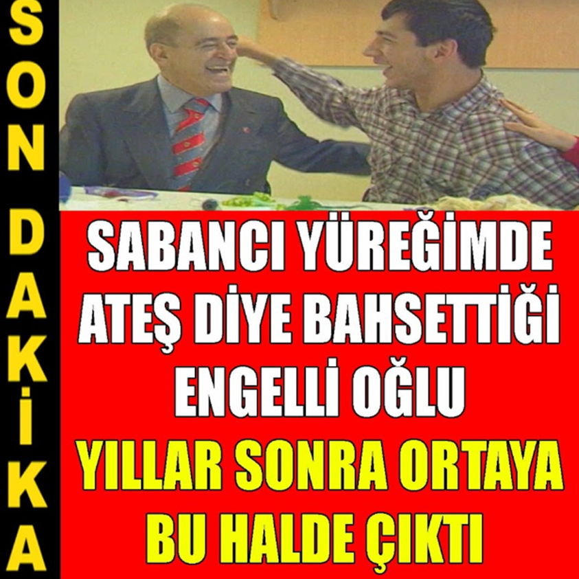 SABANCI YÜREĞİMDE ATEŞ DİYE BAHSETTİĞİ ENGELLİ OĞLU YILLAR SONRA ORTAYA BU HALDE ÇIKTI