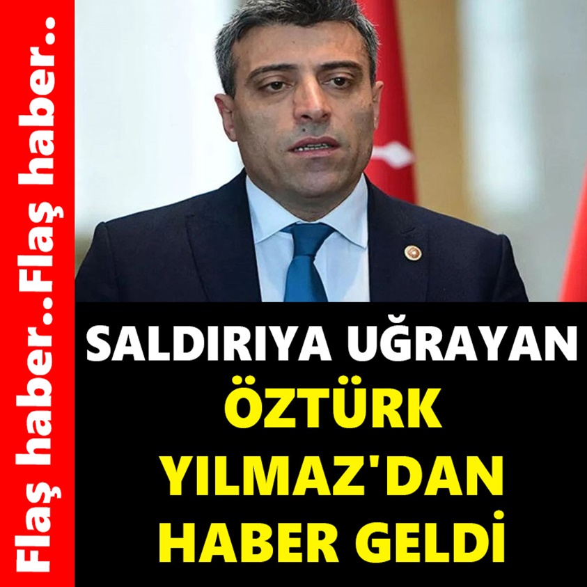 SALDIRIYA UĞRAYAN ÖZTÜRK YILMAZ'DAN HABER GELDİ..