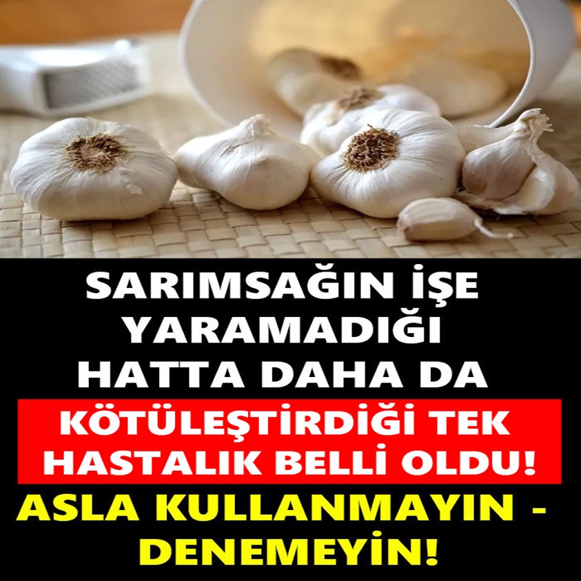 SARIMSAĞIN İŞE YARAMADIĞI HATTA DAHA DA KÖTÜLEŞTİRDİĞİ TEK HASTALIK BELLİ OLDU