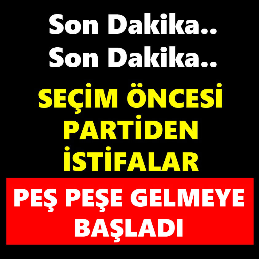 SEÇİM ÖNCESİ PARTİDEN İSTİFALAR PEŞ PEŞE GELMEYE BAŞLADI