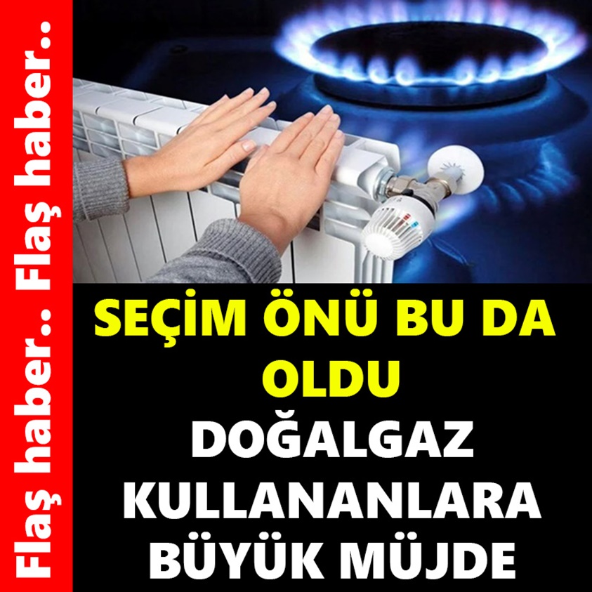 SEÇİM ÖNÜ BU DA OLDU DOĞALGAZ KULLANANLARA BÜYÜK MÜJDE