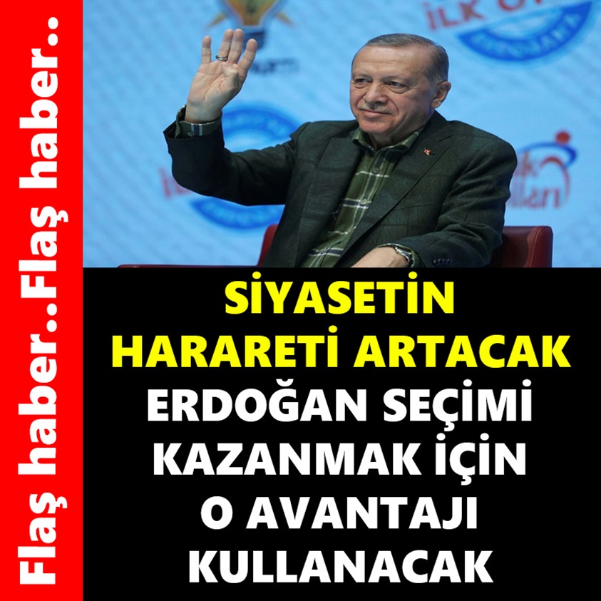 SİYASETİN HARARETİ ARTACAK ERDOĞAN SEÇİMİ KAZANMAK İÇİN O AVANTAJI KULLANACAK