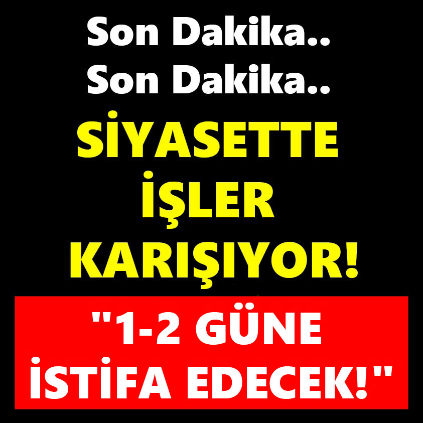 SİYASETTE İŞLER KARIŞIYOR 1-2 GÜNE İSTİFA EDECEK