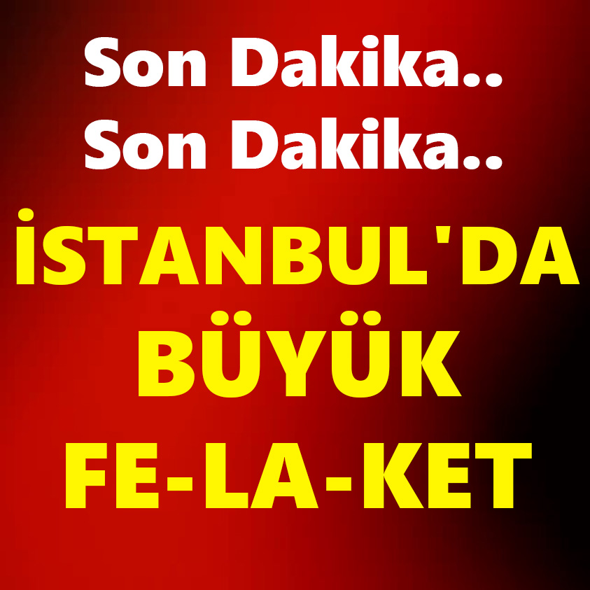 SON DAKİKA..İSTANBUL'DA BÜYÜK FE-LA-KET