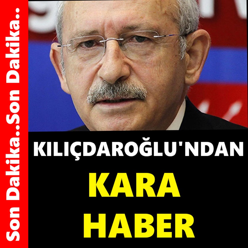 SON DAKİKA..KILIÇDAROĞLU'NDAN KARA HABER..