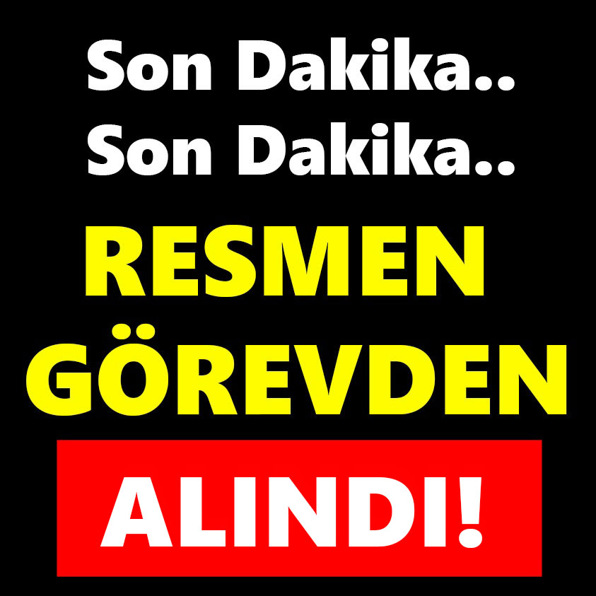 SON DAKİKA.. RESMEN GÖREVDEN ALINDI