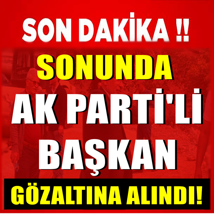 SON DAKİKA.. SONUNDA AK PARTİ'Lİ BAŞKAN GÖZALTINA ALINDI