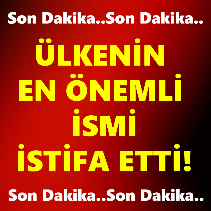 SON DAKİKA.. ÜLKENİN EN ÖNEMLİ İSMİ İSTİFA ETTİ!