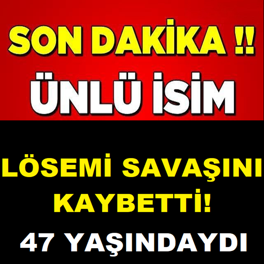 SON DAKİKA.. ÜNLÜ İSİM LÖSEMİ SAVAŞINI KAYBETTİ!