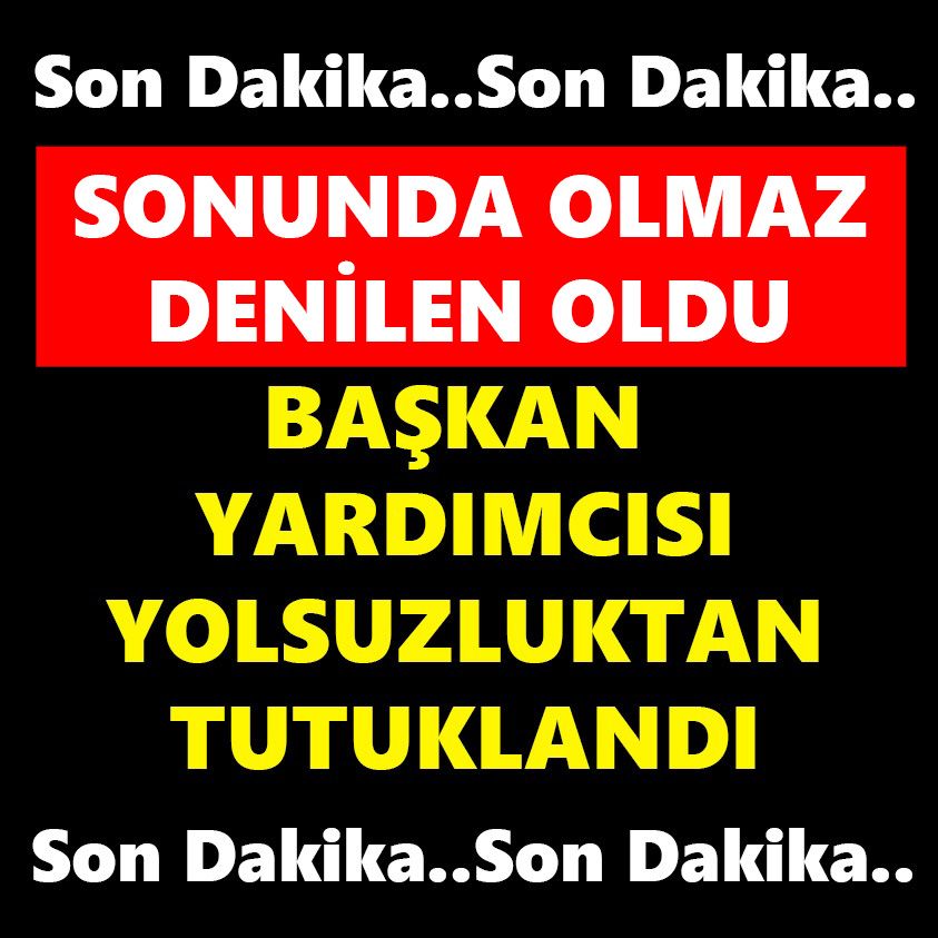 SONUNDA OLMAZ DENİLEN OLDU BAŞKAN YARDIMCISI YOLSUZLUKTAN TUTUKLANDI