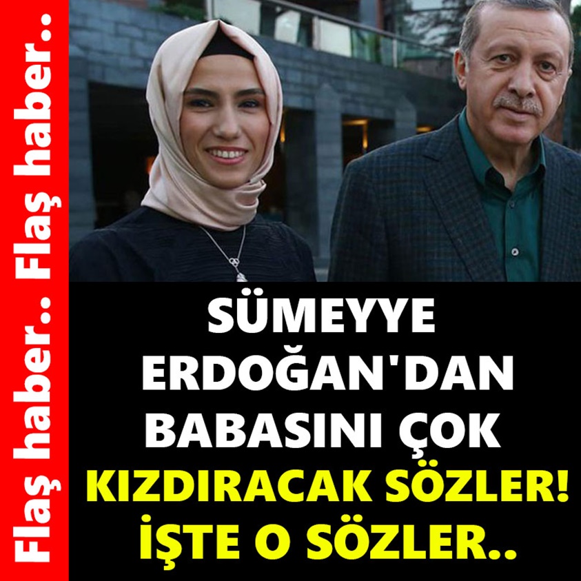 SÜMEYYE ERDOĞAN'DAN BABASINI ÇOK KIZDIRACAK SÖZLER!