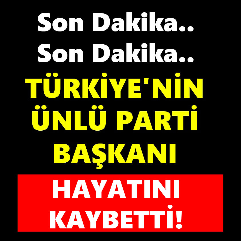 TÜRKİYE'NİN ÜNLÜ PARTİ BAŞKANI HAYATINI KAYBETTİ!