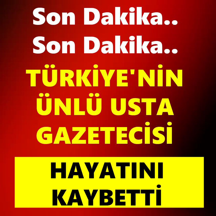 TÜRKİYE'NİN ÜNLÜ USTA GAZETECİSİ HAYATINI KAYBETTİ