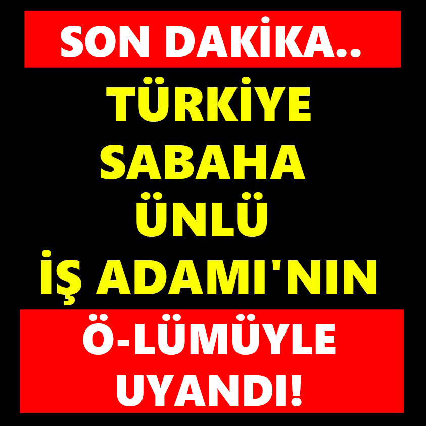 TÜRKİYE SABAHA ÜNLÜ İŞ ADAMI'NIN Ö-LÜMÜYLE UYANDI!