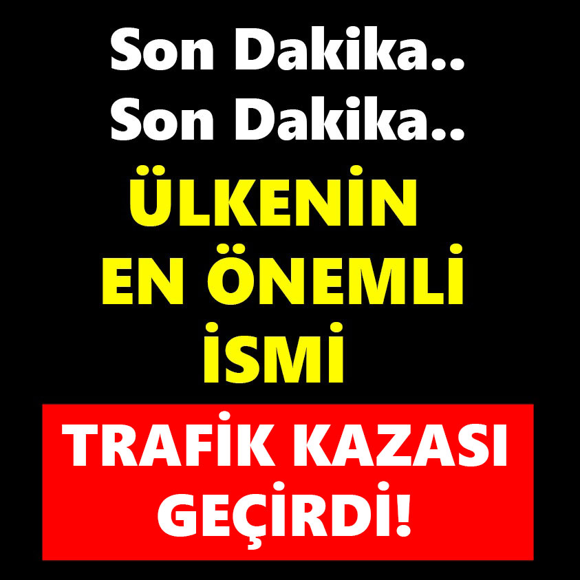 ÜLKENİN EN ÖNEMLİ İSMİ TRAFİK KAZASI GEÇİRDİ