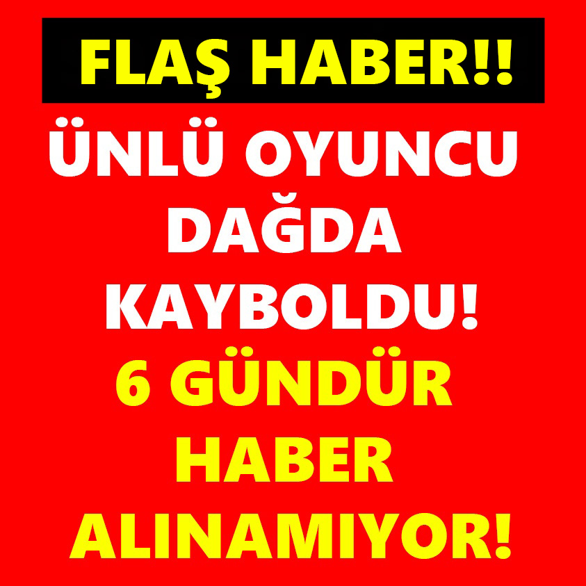 ÜNLÜ OYUNCU DAĞDA KAYBOLDU 6 GÜNDÜR HABER ALINAMIYOR!