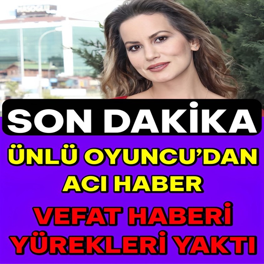 ÜNLÜ OYUNCU'DAN ACI HABER VEFAT HABERİ YÜREKLERİ YAKTI