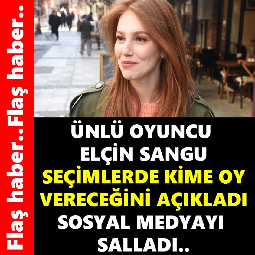 ÜNLÜ OYUNCU ELÇİN SANGU SEÇİMLERDE KİME OY VERECEĞİNİ AÇIKLADI