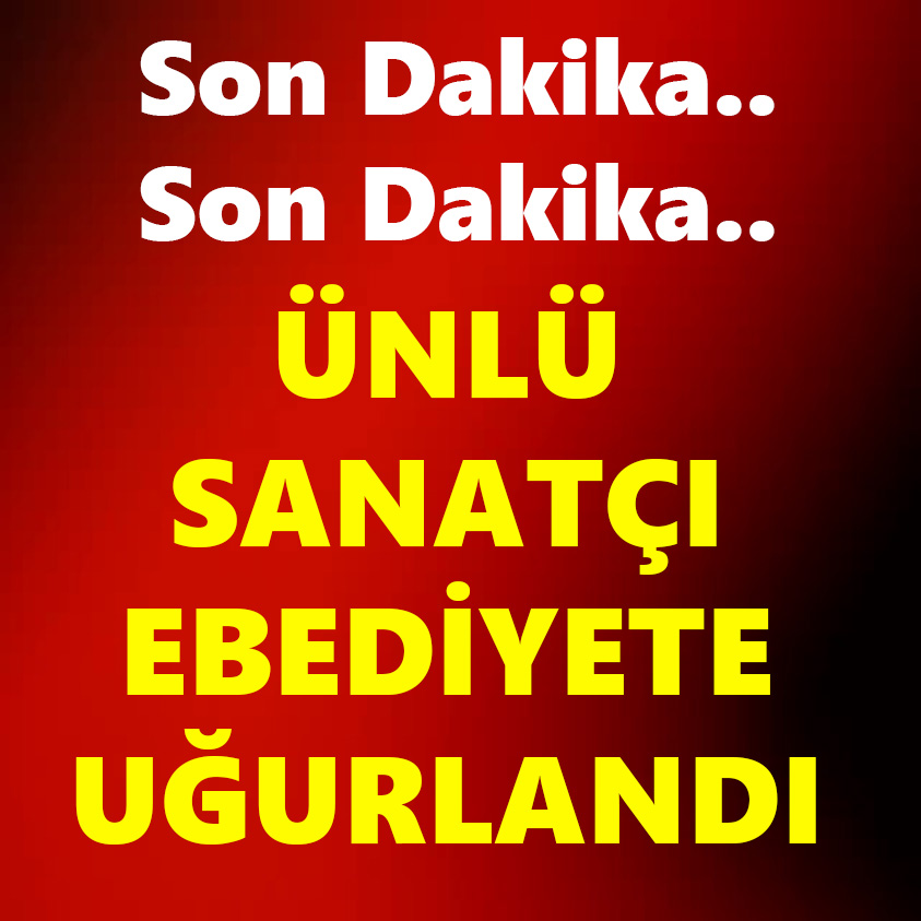 ÜNLÜ SANATÇI EBEDİYETE UĞURLANDI