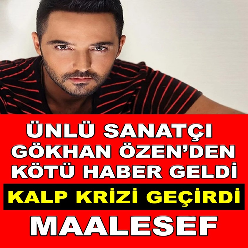 ÜNLÜ SANATÇI GÖKHAN ÖZEN'DEN KÖTÜ HABER GELDİ