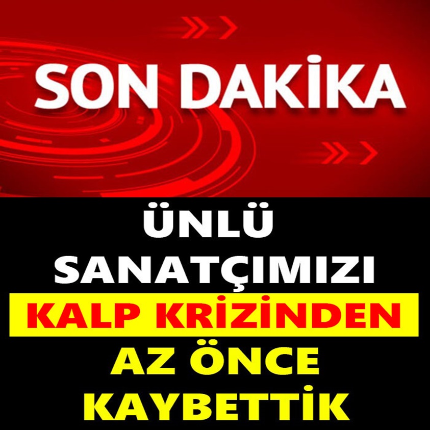 ÜNLÜ SANATÇIMIZI KALP KRİZİNDEN AZ ÖNCE KAYBETTİK