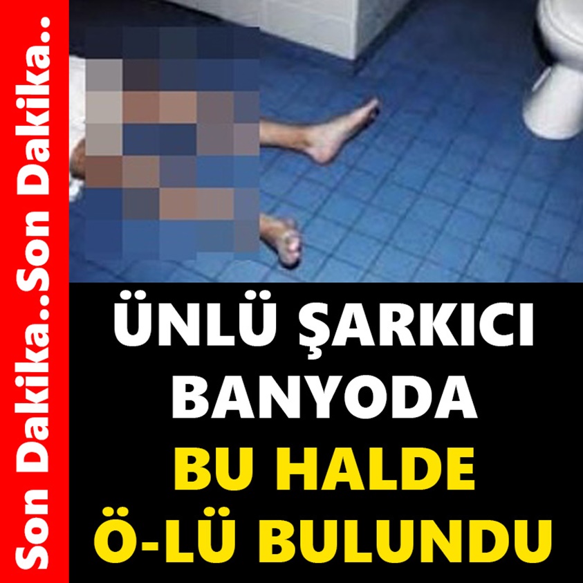 ÜNLÜ ŞARKICI BANYODA BU HALDE Ö-LÜ BULUNDU