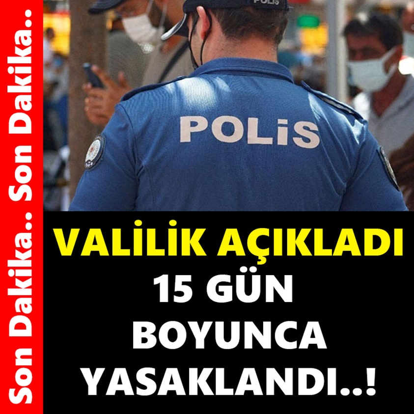 VALİLİK AÇIKLADI 15 GÜN BOYUNCA YASAKLANDI