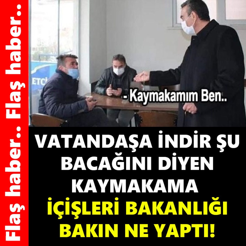 VATANDAŞA İNDİR ŞU BACAĞINI DİYEN KAYMAKAMA İÇİŞLERİ BAKANLIĞI BAKIN NE YAPTI