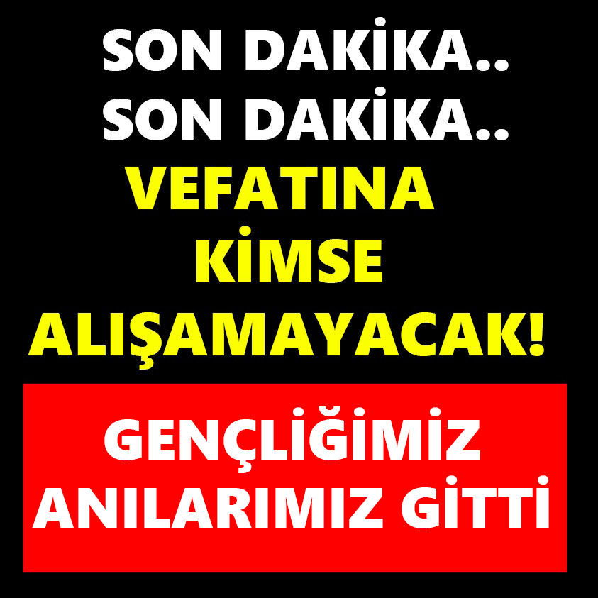 VEFATINA KİMSE ALIŞAMAYACAK GENÇLİĞİMİZ ANILARIMIZ GİTTİ