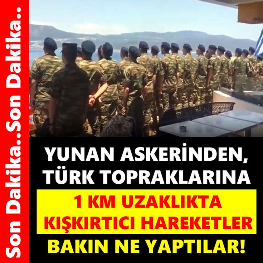 YUNAN ASKERİNDEN TÜRK TOPRAKLARINA 1 KM UZAKLIKTAN KIŞKIRTICI HAREKETLER